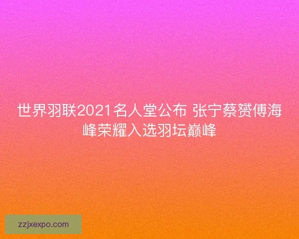 世界羽联2021名人堂公布 张宁蔡赟傅海峰荣耀入选羽坛巅峰