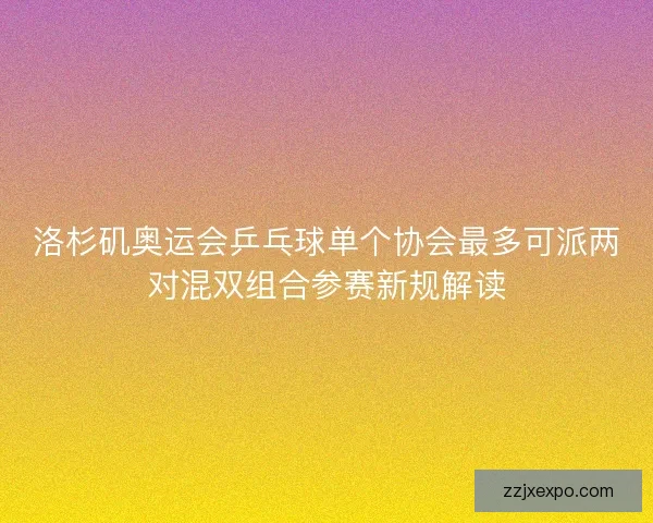 洛杉矶奥运会乒乓球单个协会最多可派两对混双组合参赛新规解读