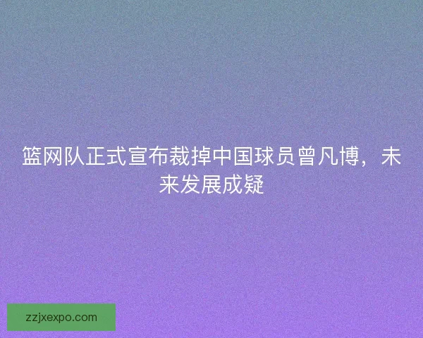 篮网队正式宣布裁掉中国球员曾凡博，未来发展成疑