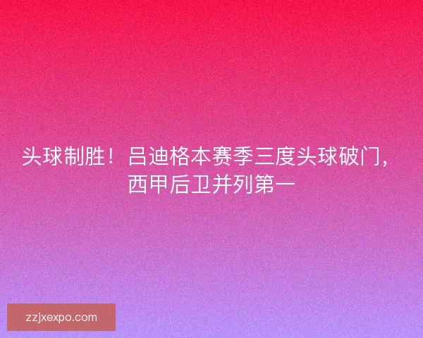 头球制胜！吕迪格本赛季三度头球破门，西甲后卫并列第一