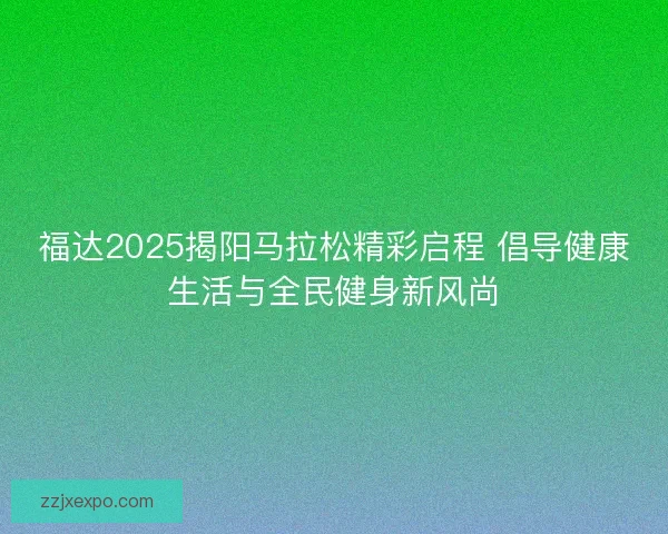 福达2025揭阳马拉松精彩启程 倡导健康生活与全民健身新风尚