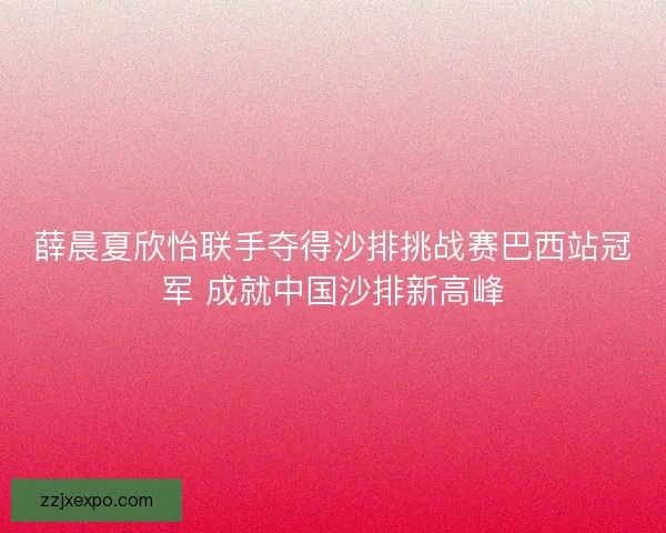 薛晨夏欣怡联手夺得沙排挑战赛巴西站冠军 成就中国沙排新高峰