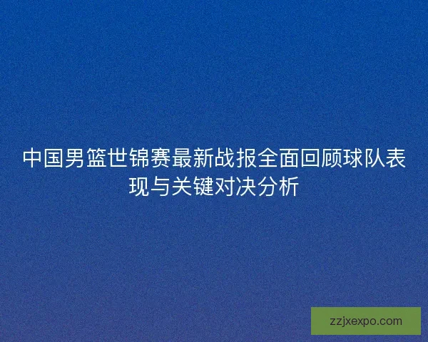 中国男篮世锦赛最新战报全面回顾球队表现与关键对决分析