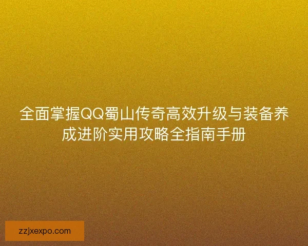 全面掌握QQ蜀山传奇高效升级与装备养成进阶实用攻略全指南手册